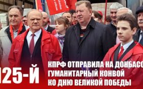 КПРФ отправила на Донбасс 125-й гуманитарный конвой ко Дню Великой Победы