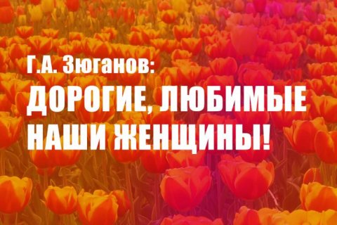 Геннадий Зюганов: Дорогие, любимые наши женщины