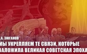 Геннадий Зюганов: Мы укрепляем те связи, которые заложила великая Советская эпоха!